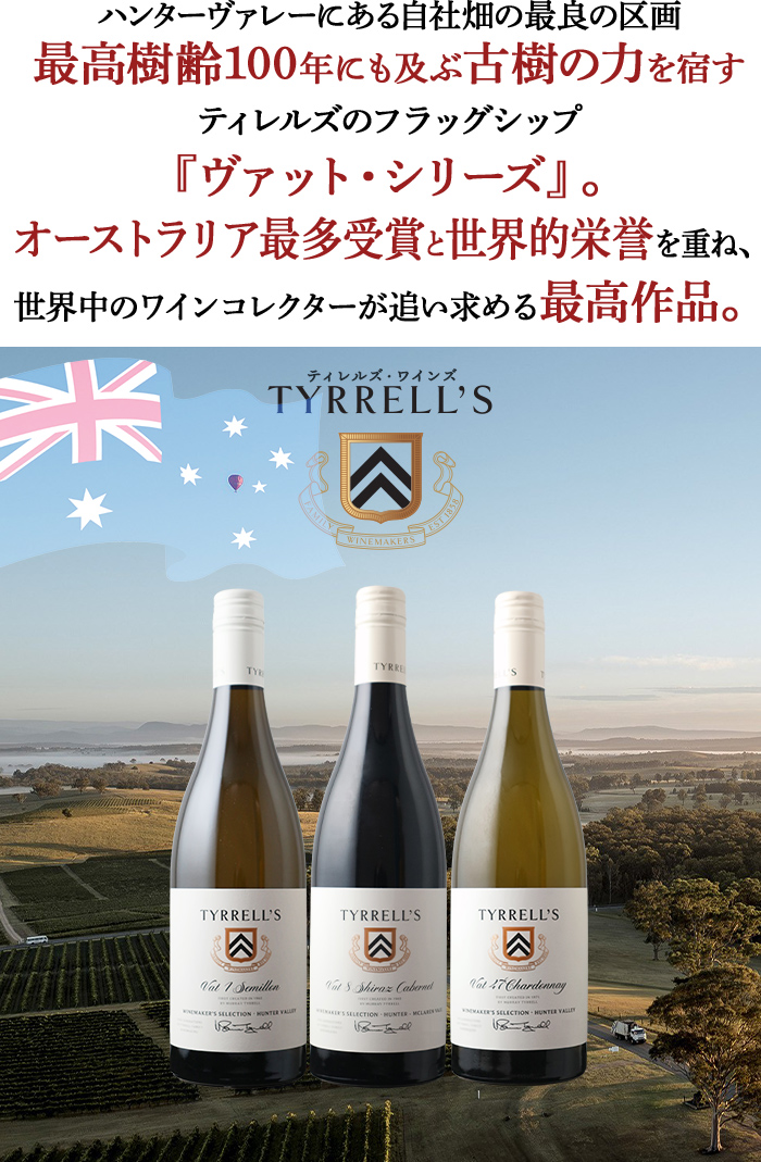 ハンターヴァレーにある自社畑の最良の区画最高樹齢100年にも及ぶ古樹の力を宿すティレルズのフラッグシップ
『ヴァット・シリーズ』。オーストラリア最多受賞と世界的栄誉を重ね、世界中のワインコレクターが追い求める最高作品。