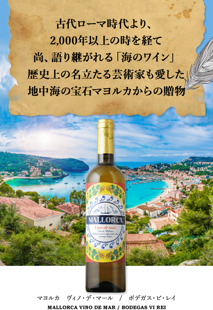 古代ローマ時代より、2000年以上の時を経て尚、語り継がれる「海のワイン」
歴史上の名立たる芸術家も愛した地中海の宝石マヨルカからの贈物！