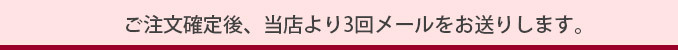 ご注文確定後、当店より3回メールをお送りします。